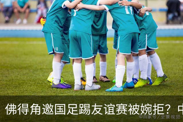 佛得角邀国足踢友谊赛被婉拒？中国足协回应：消息不实
